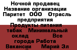 Ночной продавец › Название организации ­ Паритет, ООО › Отрасль предприятия ­ Продукты питания, табак › Минимальный оклад ­ 20 000 - Все города Работа » Вакансии   . Марий Эл респ.,Йошкар-Ола г.